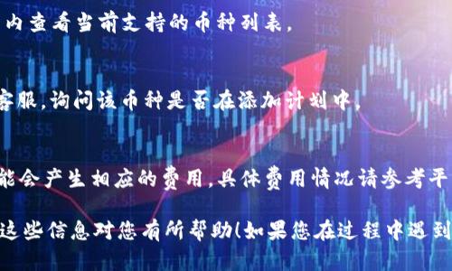 要在 Tokenim 中添加币种，您可以按照以下步骤进行操作。尽管每个平台可能会有所不同，但以下步骤可以为您提供一个大致的方向。

### 步骤 1: 注册并登录
首先，确保您已经在 Tokenim 平台上注册账户并成功登录。如果您还没有账户，请前往 Tokenim 官网进行注册。

### 步骤 2: 访问钱包或资产管理
登录后，找到与“钱包”或“资产管理”相关的选项。通常，您可以在主页或侧边栏找到该选项。

### 步骤 3: 查找添加币种的选项
在钱包或资产管理页面，您会看到一个“添加币种”或“添加资产”的按钮。点击该按钮进入下一步。

### 步骤 4: 选择您要添加的币种
在添加币种的界面上，通常会有一个搜索框，您可以在这里输入您希望添加的币种名称或代码（如 BTC、ETH 等）。系统会显示出相关的信息，您只需选择您想要添加的币种。

### 步骤 5: 确认添加
选择币种后，系统可能会要求您确认添加操作。仔细检查信息以确保无误，然后点击“确认”或“添加”按钮。

### 步骤 6: 查看您的资产
添加成功后，您可以在您的钱包或资产管理页面中查看到新增的币种。确保您已成功添加并可以看到当前的余额。

### 常见问题解答

#### Q1: Tokenim 支持哪些币种？
A1: Tokenim 支持的币种会不定期更新。您可以在官网或平台内查看当前支持的币种列表。

#### Q2: 如果找不到想添加的币种怎么办？
A2: 如果找不到您想添加的币种，可以尝试联系 Tokenim 的客服，询问该币种是否在添加计划中。

#### Q3: 添加币种需要手续费吗？
A3: 通常在添加币种时不会收取手续费，但在转账或交易时可能会产生相应的费用，具体费用情况请参考平台的说明。

通过这些步骤，您可以轻松在 Tokenim 上添加新的币种。希望这些信息对您有所帮助！如果您在过程中遇到任何问题，可以随时向支持团队寻求帮助。