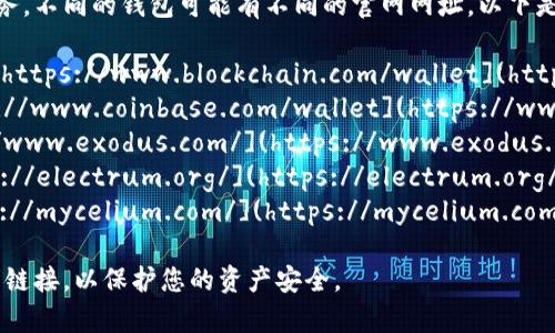 比特币钱包有多种不同的选择和服务，不同的钱包可能有不同的官网网址。以下是一些常见的比特币钱包及其官网：

1. **Blockchain.com Wallet**: [https://www.blockchain.com/wallet](https://www.blockchain.com/wallet)
2. **Coinbase Wallet**: [https://www.coinbase.com/wallet](https://www.coinbase.com/wallet)
3. **Exodus Wallet**: [https://www.exodus.com/](https://www.exodus.com/)
4. **Electrum Wallet**: [https://electrum.org/](https://electrum.org/)
5. **Mycelium Wallet**: [https://mycelium.com/](https://mycelium.com/)

请确保访问官方网站，不要点击不明链接，以保护您的资产安全。