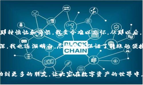 如何在No钱包中高效便捷地转移USDT：一步步指南

USDT, No钱包, 数字资产/guanjianci

引言：数字资产管理的新选择

在当今这个数字化时代，越来越多人开始接触和使用数字资产，尤其是稳定币USDT（Tether）。USDT因其与美元的1:1锚定而成为交易者和投资者的首选。然而，如何安全、方便地转移USDT成为了许多人关心的话题。今天，我就来分享一下如何在No钱包中转移USDT的具体步骤和技巧。作为一名从小对金融世界充满好奇的人，我在数字资产管理的道路上也经历了不少波折，这让我对这个主题有了一些独到的见解。

No钱包简介

No钱包是一款用户友好的数字资产管理工具，其直观的界面和强大的功能吸引了大量用户。它支持多种加密货币的存储和转账，尤其是对USDT的支持让它在许多交易平台中脱颖而出。在我第一次接触No钱包时，简洁的操作界面让我似乎回到了儿时玩游戏时的简单乐趣，让我感到无比亲切。

如何在No钱包中转移USDT

下面我将详细说明在No钱包中转移USDT的具体步骤。

h4步骤一：下载和安装No钱包/h4

首先，你需要在手机应用商店或者官方网站上下载No钱包。在安装过程中，请仔细阅读所有条款，并确保你下载的是官方版本。

h4步骤二：注册和登录/h4

安装完成后，打开No钱包，按照提示完成注册。当你进入钱包界面时，不妨留意一下各种功能选择。可以说，这个钱包的设计意图是让每一位用户都能轻松上手。回想起我第一次使用时，心中涌现出浓浓的期待与好奇。

h4步骤三：找到USDT转账功能/h4

登录后，找到首页的USDT选项。点击进入后，你将看到“转账”或“发送”选项。其实，转移USDT的过程，就像我小时候和朋友们交换贴纸一样，简单而又有趣，你只需输入对方的钱包地址和转账金额。

h4步骤四：输入转账信息/h4

在“转账”页面，仔细输入对方的钱包地址和你想转移的USDT金额。为了确保安全，请务必仔细核对对方的地址，确保没有输入错误。因为一旦转账成功，这笔资金将无法恢复，这让我回想起小时候家里妈妈说过的那句话：“做事要细心，不然后悔可来不及。”

h4步骤五：确认转账/h4

输入完信息后，点击“确认”按钮，系统会提示你进行验证。这一步骤或许会让你稍微紧张，但实际上这是为了保护你的资产安全。完成验证后，你会收到一条转账成功的通知。

h4步骤六：查看转账记录/h4

转账完成后，可以在钱包的“交易记录”中查看这笔交易的信息，了解交易进度。每当看到成功完成的交易时，那种成就感总是让我想起小时候跟父母合作完成的手工作品。

转移USDT的注意事项

在转移USDT的过程中，有几个事项是需要特别关注的：

ul
    listrong私钥和密码：/strong永远不要将你的私钥和钱包密码透露给任何人，以防止资产被盗。/li
    listrong网络费用：/strong转移USDT可能会涉及一些网络费用，这些费用会因网络拥堵程度而有所不同。/li
    listrong交易确认时间：/strong转账成功后，会有确认过程，有时可能需要几分钟到几十分钟的时间，请耐心等待。/li
/ul

个人经历与心得

作为一个曾经在资金管理上吃过亏的人，我非常理解数字资产转移中的风险与不确定性。在我第一次尝试转账USDT时，由于急于操作，结果输入了错误的地址，导致一笔资金无法找回，那种懊恼和悔恨，我至今难以忘怀。从那以后，我便开始格外注重钱包地址的核对、转账信息的确认。

在我的数字资产管理旅程中，No钱包的帮助是显而易见的。它不仅提供了便捷的转账服务，还有丰富的安全保护措施，让我对数字货币的管理更加安心。同时，随着对这个领域的了解加深，我也逐渐明白，尽管技术保证了转账的便捷性，但保持警惕与细致是不可或缺的。

总结

综上所述，在No钱包中转移USDT的过程并不复杂，只要按照步骤仔细操作，就能顺利完成。与此同时，我们也要时刻保持对数字资产安全的关注，将风险降到最低。希望今天的分享能帮助到更多的朋友，让大家在数字资产的世界中，轻松自如地管理自己的财富。在未来的日子里，我也将继续探索这一领域，不断分享自己的经验与心得，期待能与大家一起成长，共同进步。