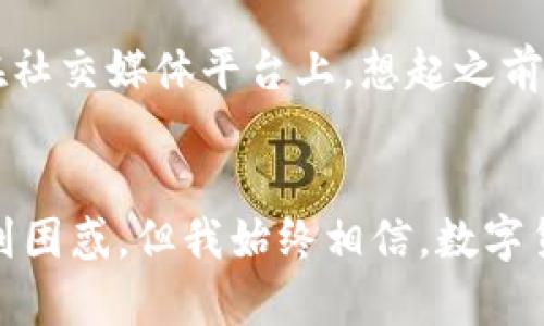   解锁区块链资产价值：使用Plus Token 231版钱包的实用指南 / 

 guanjianci 区块链, 加密货币, 钱包 /guanjianci 

引言
在数字货币风靡的时代，钱包作为存储和管理加密资产的工具，变得越发重要。Plus Token 231版钱包作为一种新兴的加密钱包，凭借其盈利模式和用户友好的界面，吸引了众多用户。不仅仅是一个简单的钱包，它更像是一个连接你与区块链世界的桥梁。对我而言，钱包就像我小时候用来存零花钱的小盒子，虽然它容积不大，但里面却藏着我对于财富与未来的憧憬。

Plus Token 231版钱包概述
Plus Token 231版钱包采用了先进的技术来保障用户的资产安全。由于区块链的去中心化特性，用户可以在没有中介的情况下直接管理自己的资金。这让我想起了过去，我们从未想到要依赖银行的批准才能使用自己的钱。如今，这种变化使我们能够更加自由地处理我们的资产。

关键功能与优势
Plus Token 231版钱包拥有几个显著的功能与优势，首先是其安全性。钱包采用了多重签名技术和冷储存方式，大大降低了被黑客攻击的风险。对于数字资产的安全，我总是非常关注，毕竟我曾因不慎把小额资产丢失而感到无比懊恼。这样有效的安全保障让我对Plus Token钱包多了一份信任。

易用性与用户体验
Plus Token 231版钱包的界面设计简洁友好，适合所有级别的用户，从初学者到经验丰富的交易员都能快速上手。对于刚接触数字货币的朋友们来说，这个钱包无疑是一个理想的选择。我想起了我第一次使用数字钱包时的忐忑不安。Plus Token的钱包界面像一扇窗，让我能轻松浏览我的资产，再也不会有那种茫然若失的感觉了。

多元化资产管理
这个钱包支持多种资产存储，包括比特币、以太坊等多条链上的多种代币，让用户可以将不同的加密资产集中管理，这种便捷性无疑减少了我在资产管理上的时间和精力。回想起我曾经试图管理多个钱包的繁琐经历，真是费时又费力！

盈利模式与投资回报
值得一提的是，Plus Token 231版钱包加入了盈利模式，用户在使用过程中可以通过各种投资项目获得收益。这让我想起了家庭理财的道理，利用你的资产积极获利是非常重要的。如今，我们可以通过这样的方式，让自己的资产不仅仅是“躺着”，而是主动“工作”。

社区与支持
Plus Token还建立了强大的用户社区，用户可以在社区中交流心得、分享经验，从而帮助彼此更好地使用钱包。记得我参与过的一次社区讨论会，很多新用户分享了他们的经验和感悟，那种互助的感觉让我仿佛又回到了小时候，和小伙伴们讨论游戏技巧的日子。

如何安全使用Plus Token钱包
尽管Plus Token 231版钱包已经提供了一定的安全保障，但用户也需要个人的意识来确保安全。在使用过程中，强烈建议用户设置强密码，并定期更改。此外，还应该谨慎对待网络钓鱼，特别是在社交媒体平台上。想起之前我曾遇到的一个骗局，那真是让我明白了网络世界的复杂与危险。现在我总是会提醒自己，“不见面，不轻信”。

总结
Plus Token 231版钱包的出现，为广大的区块链用户提供了一个安全、简单且高效的加密资产管理工具。在逐步了解区块链的过程中，我对这个钱包充满期待。虽然技术的不断更新让我时常感到困惑，但我始终相信，数字货币的潜力巨大，而使用一个好的钱包则是通往成功的一大步。毕竟，智慧的投资需要好的工具和有效的管理。感谢Plus Token钱包，让我在这个快速变化的市场中，能够掌握自己的财富及未来！ 