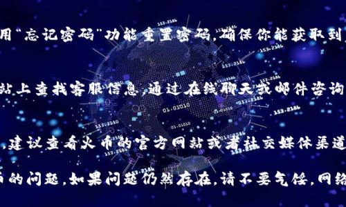 如果你遇到了 Tokenim 2.0 无法登录火币交易所的问题，可以尝试以下几个解决方案：

### 一、检查账号信息
首先确保你输入的账号和密码是正确的。对于火币，用户通常可以通过邮箱或手机号码登录。请确认您使用的登录方式与您的账号信息一致。

### 二、网络连接
确认你的设备是否连接到互联网。尝试访问其他网站，确保网络状况良好。如果你的网络波动很大，可以考虑重启路由器或者切换网络。

### 三、应用更新
确认你的 Tokenim 应用程序是否为最新版本。如果不是，请在应用商店中检查是否有可用更新，并进行更新。有时旧版本的应用可能会导致兼容性问题。

### 四、记住密码功能
如果你在使用 Tokenim 登陆时启用了记住密码功能，尝试清除应用的缓存和数据。这有时可以解决因旧信息导致的登录问题。

### 五、重置密码
如果你确实忘记了密码，或多次尝试登录无法成功，建议使用“忘记密码”功能重置密码，确保你能获取到相应的重置邮件或短信。

### 六、联系客服
如果以上方法都无效，可以考虑联系客服。在火币的官方网站上查找客服信息，通过在线聊天或邮件咨询，寻求专业的帮助。

### 七、查看平台公告
有时交易所可能会因为维护或其他技术问题暂时无法使用，建议查看火币的官方网站或者社交媒体渠道，了解是否有相关公告。

通过以上步骤，通常能够解决 Tokenim 2.0 无法登录火币的问题。如果问题仍然存在，请不要气馁，网络和技术问题在所难免，我们应当保持耐心并寻求解决方案。