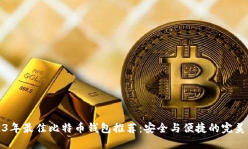 2023年最佳比特币钱包推荐：安全与便捷的完美平衡