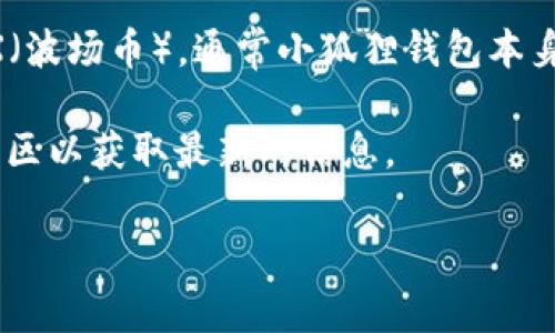 小狐狸钱包（也称为“MetaMask”或“Fox Wallet”）是一款流行的数字货币钱包，主要支持以太坊及其生态系统中的代币。关于它是否支持TRX（波场币），通常小狐狸钱包本身不直接支持波场（Tron）网络，因为它是专注于以太坊的。但是，通过一些方式，用户仍然可能与TRC-20代币进行交互，例如使用跨链桥等工具。

不过，随着区块链技术的发展，许多钱包逐渐开始支持跨链功能，因此对于小狐狸钱包是否支持TRX的具体情况，建议查询其官方网站或用户社区以获取最新的信息。

如果您有其他问题或需要更详细的信息，请告诉我！