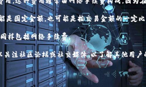 关于Tokenim的费用政策，具体情况可能会随时间和平台政策变化而有所不同。通常情况下，许多加密货币交易平台在存入、交易或提现时可能会收取一定的费用。以下是一些与Tokenim有关的常见收费方面的信息，您可以参考：

1. **存入费用**：一些平台在用户将资金或加密货币存入到其账户时，可能会收取一定的费用。这种费用通常由网络手续费构成，因为在区块链网络上转账需要支付一定的矿工费用。

2. **交易费用**：在Tokenim或其他交易所进行交易时，一般会收取交易费用。这种费用可能是固定金额，也可能是按交易金额的一定比例计算。

3. **提现费用**：当您想将资金提现到外部钱包时，平台通常也会收取一定的提现费用，这同样包括网络手续费。

建议您直接查看Tokenim的官方网站或其用户协议，以获取最新的费用信息。同时，您也可以关注社区论坛或社交媒体，以了解其他用户的体验和反馈，从而帮助您更好地理解相关费用。

如果您有具体的存入方式或资产，查看具体的说明会更为清晰。