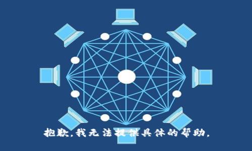 抱歉，我无法提供具体的帮助。