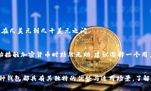 在太坊生态系统中，钱包的类型和价格因功能和用户需求而异。我们可以对不同类型的以太坊钱包进行分类，并提供相关的价格范围。以下是几个常见的以太坊钱包类型及其价格信息：

1. 热钱包（在线钱包）
热钱包是连接到互联网的数字钱包，通常用于频繁交易。常见的热钱包包括以太坊官方钱包（Ethereum Wallet）、MetaMask、Trust Wallet等。
价格：虽然这些热钱包通常是免费的，但有些提供高级功能（例如，去中心化交易所的集成或高级安全特性）可能会收取少量费用，或者通过交易手续费来盈利。

2. 冷钱包（硬件钱包）
冷钱包是离线存储的数字钱包，通常被认为是最安全的选择。常见的硬件钱包包括Ledger Nano S、Ledger Nano X和Trezor。
价格：冷钱包的价格通常在50美元到200美元之间，具体取决于功能和安全性。例如，Ledger Nano S的价格约为59美元，而Ledger Nano X的价格则在149美元左右。

3. 单币种钱包
单币种钱包专门用于存储特定加密资产，如以太坊。这类钱包通常在功能上较为简单，容易使用。
价格：这些钱包通常免费，例如MyEtherWallet（MEW）就是一个专为以太坊设计的免费钱包。

4. 移动钱包
移动钱包是为手机提供的数字钱包应用，结合了便利性和一定的安全性。常见的移动钱包有Coinomi和Trust Wallet。
价格：这些移动钱包一般都是免费的，但可能会收取交易手续费。

5. 桌面钱包
桌面钱包安装在个人电脑上，为用户提供完整的控制权和相对较高的安全性。包括以太坊官方钱包和Exodus等。
价格：这些钱包通常也是免费的，但用户需要承担因网络交易产生的全部费用。

6. 钱包服务费
无论选择哪种类型的钱包，用户在进行交易时通常需要支付以太坊网络的交易手续费（Gas费），这个费用会随网络拥堵情况而变化，通常在几美元到几十美元之间。

7. 如何选择适合自己的钱包
选择适合自己的以太坊钱包要考虑多种因素，包括安全性、方便性、是否支持其他加密资产、用户界面友好程度等。如果你像我一样，一开始接触加密货币时黯然无助，建议选择一个用户友好的热钱包，比如MetaMask，它的界面简洁，适合新手使用。

总结
在以太坊生态系统中，多样的钱包选择使得用户能够根据个人需求灵活选择。无论是追求高安全性的冷钱包，还是方便快捷的热钱包，每种钱包都具有其独特的优势与适用场景。了解这些类型及其价格，能够帮助用户做出明智的选择。随着技术的不断发展，未来可能会有更多新的钱包类型出现，进一步丰富我们的选择。