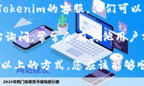 要查找特定平台上tokenim的二维码，可以按照以下步骤进行：

1. **访问Tokenim官方网站**：首先，访问Tokenim的官方网站，通常在官网上会有相关的指南或帮助页面，提供关于获取二维码的信息。

2. **创建账户或登录**：如果您还没有账户，您需要注册一个；如果已经有账户，则直接登录。

3. **查找二维码选项**：在您的账户设置或个人资料中，查找是否有“获取二维码”或“安全设置”的选项，通常这些地方会有相关的链接。

4. **使用手机APP**：如果Tokenim有官方的手机应用，您可以下载并登录，通常会在应用内提供二维码生成的功能。

5. **联系客服**：如果您还是找不到二维码，考虑联系Tokenim的客服，他们可以给您提供最直接的帮助。

6. **社区咨询**：在相关的论坛或社交媒体社区中发帖询问，常常会有其他用户分享他们的经验和解决方案。

大型平台都会提供明确的步骤来获取二维码，因此通过以上的方式，您应该能够顺利找到Tokenim的二维码。