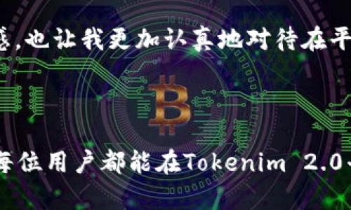 关于“Tokenim 2.0实名”的具体操作步骤与要求可能会有所不同，下面是一个基本的指导，帮助你了解如何进行Tokenim 2.0的实名注册。如果Tokenim 2.0有特定的要求或步骤，请务必查阅官方文档或客服支持以获取最新信息。

### Tokenim 2.0实名注册步骤

1. 创建账户
首先，你需要在Tokenim 2.0平台上创建一个用户账户。访问官方网站，点击“注册”按钮，填写必要的信息，包括电子邮件地址和密码。确保使用一个有效的电子邮箱，因为你将收到激活邮件。

2. 邮箱验证
完成注册后，系统会向你提供的邮箱发送一封验证邮件。打开你的邮箱，找到这封邮件，然后点击邮件中的验证链接以激活你的账户。

3. 登录账户
验证成功后，返回Tokenim 2.0平台，使用你的电子邮件和密码登录账户。

4. 进入实名注册界面
登录后，你通常可以在账户设置或个人信息页面找到“实名注册”或相关链接。点击进入这个页面，以开始实名验证流程。

5. 填写个人信息
实名注册通常要求填写一些个人信息，包括你的真实姓名、身份证号码、住址等。这些信息需要与身份证明文件上的信息一致。

6. 上传身份证明文件
提供身份证明的副本，通常包括你的身份证、护照或其他官方文件。确保文件清晰可读，并按照平台要求的格式上传。

7. 提交申请
填写完成所有必要信息并上传相关文件后，仔细检查，然后提交实名注册申请。系统会对你的提交进行审核。

8. 等待审核
提交申请后，你需要等待系统审核。审核时间可能会有所不同，通常在几个小时到几天之间。在此期间，请保持你的账户邮箱畅通，以便接收审核进度的通知。

9. 审核结果
审核完成后，你会收到相关通知。如果审核通过，你的账户会被标记为实名状态。如果未通过，通常会附带原因说明，你可以根据要求进行修改后重新申请。

### 常见问题与建议

1. 为何需要实名注册？
实名注册是为了符合监管要求及保障用户账户的安全。通过验证用户身份，Tokenim 2.0能够更好地防止欺诈和洗钱等非法活动，并保护用户的权益。

2. 我可以使用虚拟身份吗？
不可以，虚拟身份无法完成实名注册。Tokenim 2.0需要用户提供真实的信息，以保障平台的合法性和安全性。

3. 如果我的申请被拒绝，怎么办？
如果你的实名注册申请被拒绝，请查看拒绝的具体原因。确保提供正确无误的信息和清晰的文件，之后再根据提示进行修改并重新提交。

### 个人经验与见解

在我刚开始接触加密货币和相关平台时，个人信息的保护与安全是我最担心的问题。记得那时我也曾犹豫过实名注册，怕自己的信息被滥用。但是，随着我对这些平台的了解加深，我意识到实名制其实是一种保护措施。这让我能够更加安心地进行交易，同时也让平台能够更好地维护每个用户的安全。

在进行实名注册的过程中，上传身份证件的时刻让我紧张不已。虽说这些信息会被加密处理，但个人敏感信息的提交总是让我不安。为了增加安全感，我特意查看了关于平台如何保护用户数据的条款，才鼓起勇气进行提交。

最终，审核通过后，我感受到一种莫名的满足。那一刻，我觉得自己不仅是单纯的用户，更是整个社区的一部分。实名制给了我一种归属感，也让我更加认真地对待在平台上的每一笔交易。

### 小结

通过以上步骤，你应该能够顺利完成Tokenim 2.0的实名注册。实名制的实施不仅是平台合规的需求，也是用户自身保护的措施。希望每位用户都能在Tokenim 2.0平台上安全顺利地进行交易。如有疑问，建议查看官方的帮助文档或联系客户支持，以获取更加详细的指导。