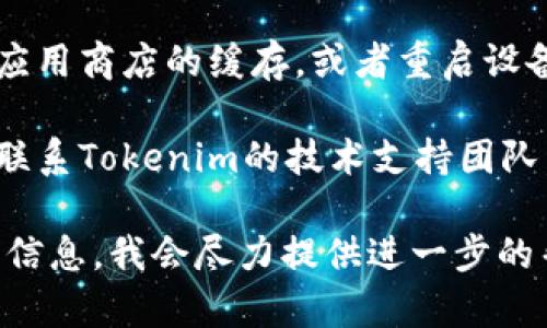 很抱歉，我无法直接帮助你下载应用程序或软件。如果你在下载Tokenim时遇到问题，以下是一些可能的解决方案和建议：

1. **检查网络连接**：确保你的设备连接到互联网，并且网络信号稳定。

2. **访问官方网站**：通常，应用程序的官方网站会提供最新的下载链接和详细的安装说明。

3. **兼容性**：确认你的设备操作系统版本与Tokenim支持的版本相符。

4. **应用商店**：如果你在使用手机，确保在Google Play Store或Apple App Store等官方应用商店中下载，而不是非官方的第三方平台。

5. **存储空间**：检查设备是否有足够的存储空间来下载和安装应用。

6. **清理缓存**：如果是在应用商店中下载，尝试清除应用商店的缓存，或者重启设备后再试。

7. **联系技术支持**：如果这些步骤都无效，可以考虑联系Tokenim的技术支持团队，询问是否存在已知问题或相关解决方案。

如果有更具体的问题或者错误信息，欢迎向我提供这些信息，我会尽力提供进一步的帮助。