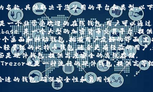 比特币钱包有许多种类和不同的名称，具体取决于您使用的平台和类型。以下是一些常见的比特币钱包名称：

1. **Blockchain Wallet**：这是一个非常受欢迎的在线钱包，用户可以通过浏览器直接访问。
2. **Coinbase Wallet**：Coinbase 是一个大型的加密货币交易平台，提供内置的钱包服务。
3. **Exodus Wallet**：这是一个桌面和移动钱包，拥有用户友好的界面，支持多种加密货币。
4. **Electrum Wallet**：一个轻量级的比特币钱包，适合更有经验的用户，速度快且安全性高。
5. **Ledger Nano S/X**：这些是硬件钱包，提供高度安全的离线存储。
6. **Trezor**：和Ledger类似，Trezor也是一种流行的硬件钱包，提供高等级的安全保护。

用户可以根据自己的需求选择合适的钱包，确保安全性和易用性。